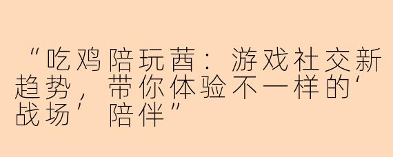 “吃鸡陪玩莤：游戏社交新趋势，带你体验不一样的‘战场’陪伴”