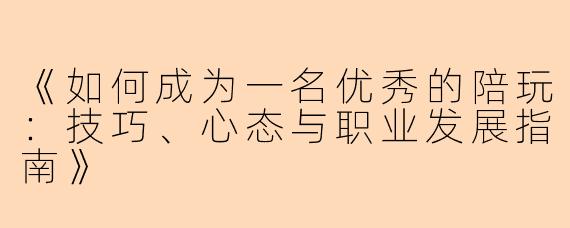 《如何成为一名优秀的陪玩：技巧、心态与职业发展指南》