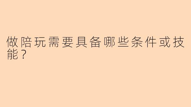 做陪玩需要具备哪些条件或技能？