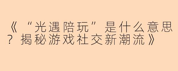 《“光遇陪玩”是什么意思？揭秘游戏社交新潮流》
