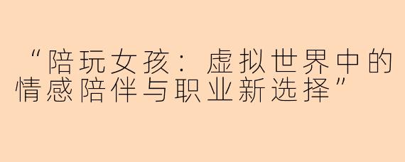 “陪玩女孩：虚拟世界中的情感陪伴与职业新选择”