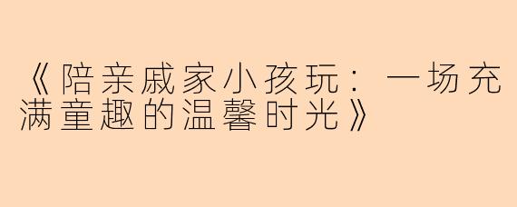 《陪亲戚家小孩玩：一场充满童趣的温馨时光》