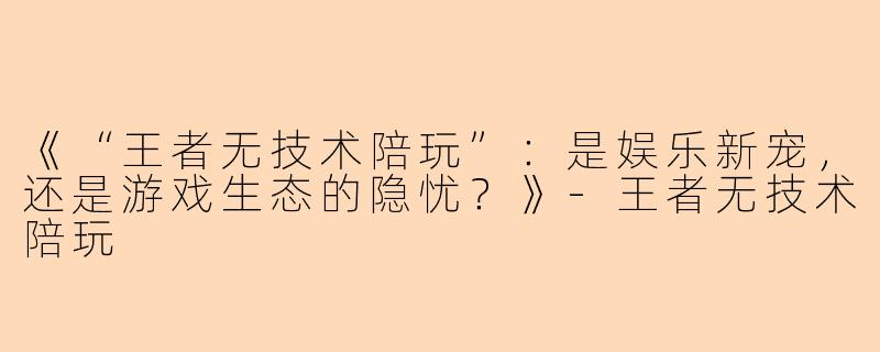 《“王者无技术陪玩”:是娱乐新宠,还是游戏生态的隐忧?》