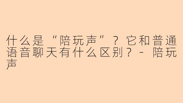 什么是“陪玩声”?它和普通语音聊天有什么区别?