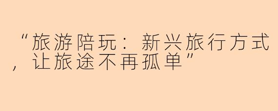 “旅游陪玩：新兴旅行方式，让旅途不再孤单”