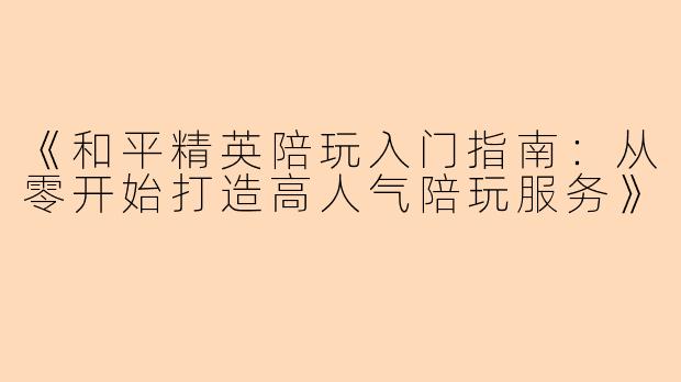 《和平精英陪玩入门指南：从零开始打造高人气陪玩服务》