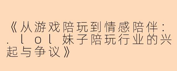 《从游戏陪玩到情感陪伴：.lol妹子陪玩行业的兴起与争议》