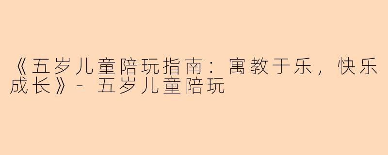 《五岁儿童陪玩指南：寓教于乐，快乐成长》-五岁儿童陪玩