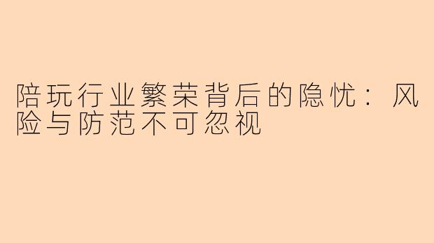陪玩行业繁荣背后的隐忧：风险与防范不可忽视