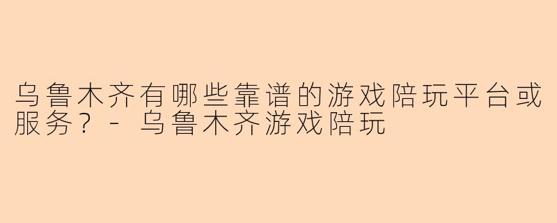乌鲁木齐有哪些靠谱的游戏陪玩平台或服务？-乌鲁木齐游戏陪玩