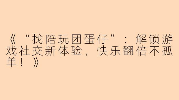 《“找陪玩团蛋仔”：解锁游戏社交新体验，快乐翻倍不孤单！》