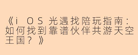 《iOS光遇找陪玩指南:如何找到靠谱伙伴共游天空王国?》
