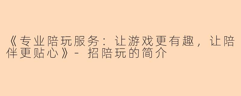《专业陪玩服务：让游戏更有趣，让陪伴更贴心》-招陪玩的简介