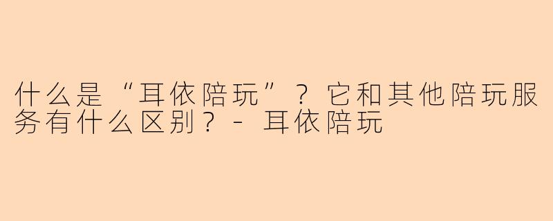 什么是“耳依陪玩”？它和其他陪玩服务有什么区别？-耳依陪玩