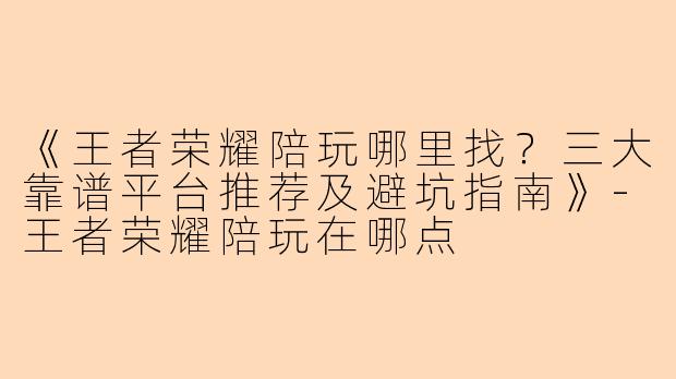 《王者荣耀陪玩哪里找？三大靠谱平台推荐及避坑指南》-王者荣耀陪玩在哪点