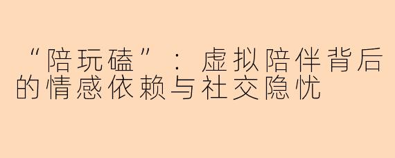 “陪玩磕”：虚拟陪伴背后的情感依赖与社交隐忧