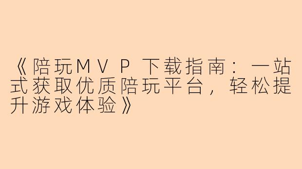 《陪玩MVP下载指南：一站式获取优质陪玩平台，轻松提升游戏体验》