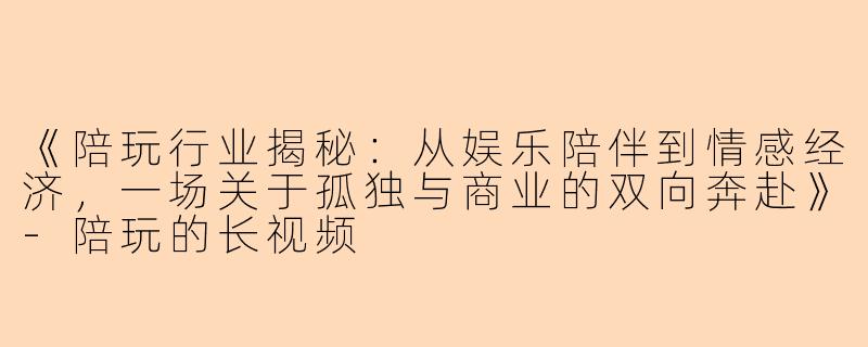 《陪玩行业揭秘：从娱乐陪伴到情感经济，一场关于孤独与商业的双向奔赴》-陪玩的长视频