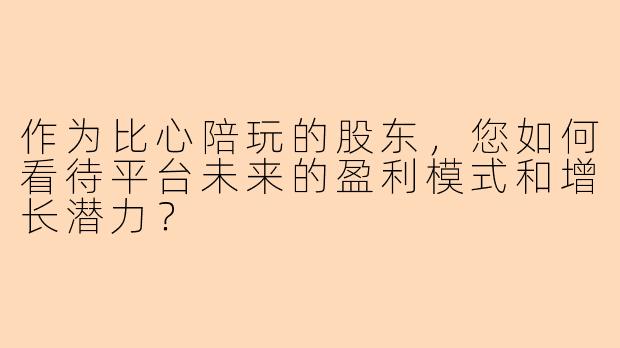作为比心陪玩的股东，您如何看待平台未来的盈利模式和增长潜力？