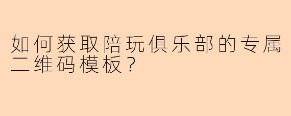 如何获取陪玩俱乐部的专属二维码模板？
