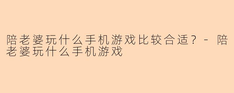 陪老婆玩什么手机游戏比较合适？-陪老婆玩什么手机游戏