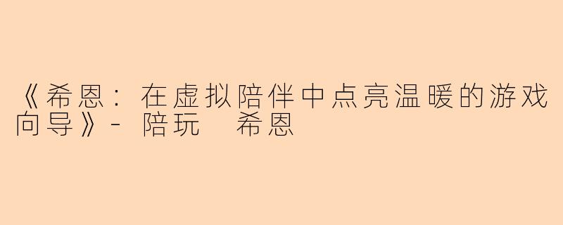 《希恩：在虚拟陪伴中点亮温暖的游戏向导》-陪玩 希恩