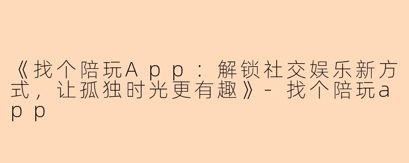 《找个陪玩App：解锁社交娱乐新方式，让孤独时光更有趣》-找个陪玩app