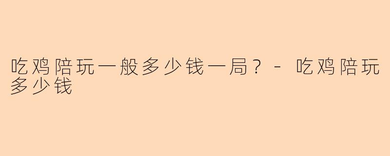吃鸡陪玩一般多少钱一局？-吃鸡陪玩多少钱