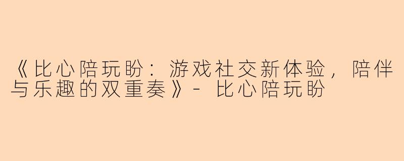 《比心陪玩盼：游戏社交新体验，陪伴与乐趣的双重奏》-比心陪玩盼