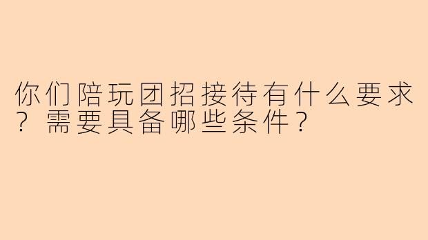 你们陪玩团招接待有什么要求？需要具备哪些条件？