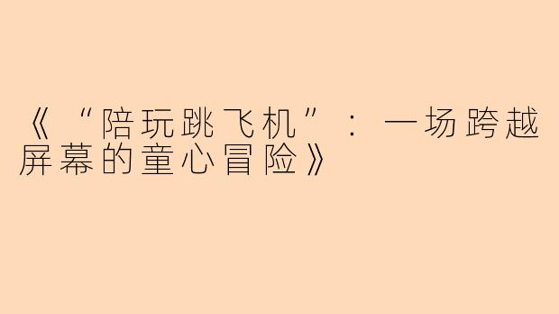 《“陪玩跳飞机”：一场跨越屏幕的童心冒险》