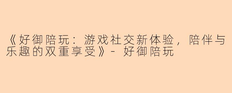 《好御陪玩：游戏社交新体验，陪伴与乐趣的双重享受》-好御陪玩