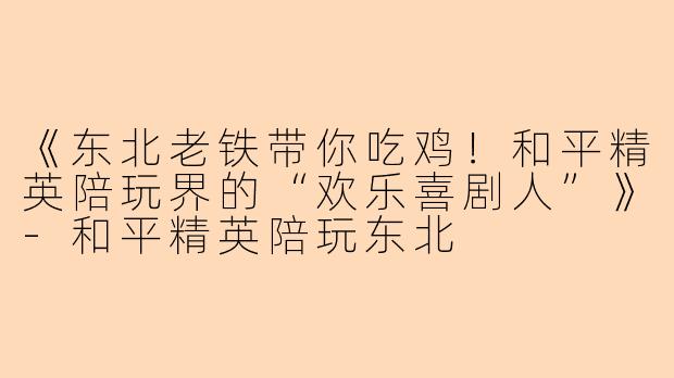 《东北老铁带你吃鸡！和平精英陪玩界的“欢乐喜剧人”》-和平精英陪玩东北