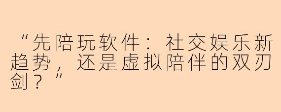 “先陪玩软件：社交娱乐新趋势，还是虚拟陪伴的双刃剑？”