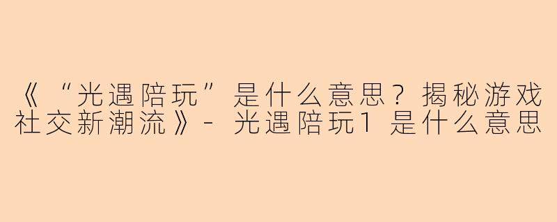 《“光遇陪玩”是什么意思？揭秘游戏社交新潮流》-光遇陪玩1是什么意思