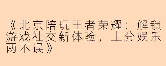 《北京陪玩王者荣耀：解锁游戏社交新体验，上分娱乐两不误》