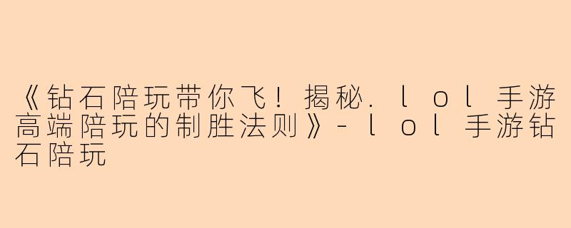《钻石陪玩带你飞！揭秘.lol手游高端陪玩的制胜法则》-lol手游钻石陪玩