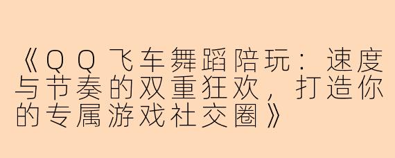 《QQ飞车舞蹈陪玩：速度与节奏的双重狂欢，打造你的专属游戏社交圈》