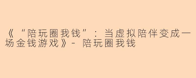 《“陪玩圈我钱”：当虚拟陪伴变成一场金钱游戏》-陪玩圈我钱