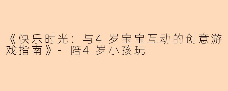《快乐时光：与4岁宝宝互动的创意游戏指南》-陪4岁小孩玩