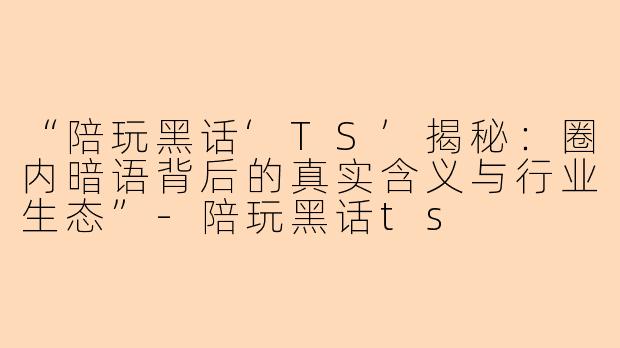 “陪玩黑话‘TS’揭秘：圈内暗语背后的真实含义与行业生态”-陪玩黑话ts
