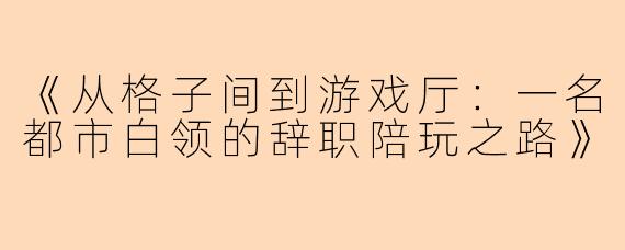 《从格子间到游戏厅：一名都市白领的辞职陪玩之路》