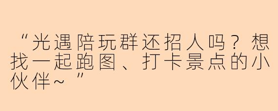 “光遇陪玩群还招人吗？想找一起跑图、打卡景点的小伙伴~”