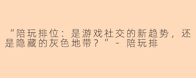 “陪玩排位：是游戏社交的新趋势，还是隐藏的灰色地带？”-陪玩排