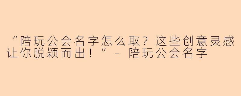 “陪玩公会名字怎么取？这些创意灵感让你脱颖而出！”-陪玩公会名字