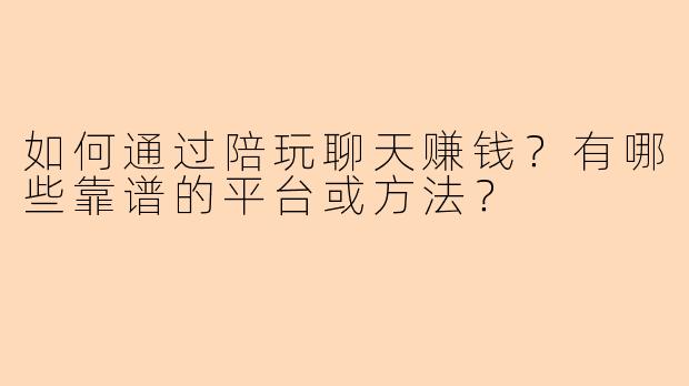 如何通过陪玩聊天赚钱？有哪些靠谱的平台或方法？