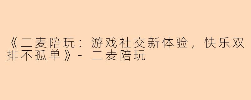 《二麦陪玩：游戏社交新体验，快乐双排不孤单》-二麦陪玩