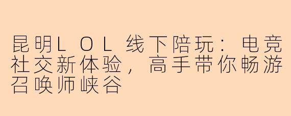 昆明LOL线下陪玩：电竞社交新体验，高手带你畅游召唤师峡谷