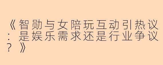 《智勋与女陪玩互动引热议：是娱乐需求还是行业争议？》
