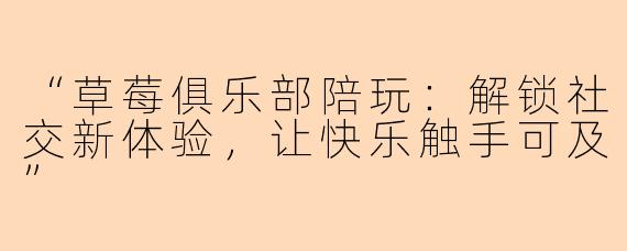 “草莓俱乐部陪玩：解锁社交新体验，让快乐触手可及”